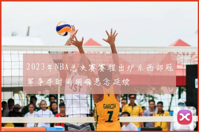 2023年NBA总决赛赛程出炉东西部冠军争夺时间明确悬念延续
