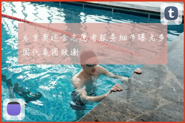 东京奥运会志愿者服务细节曝光多国代表团致谢