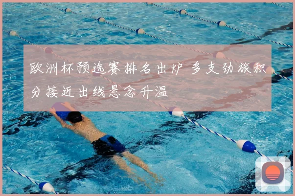 欧洲杯预选赛排名出炉 多支劲旅积分接近出线悬念升温