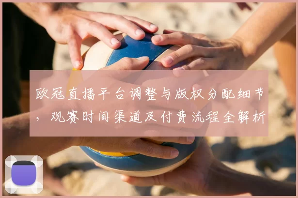 欧冠直播平台调整与版权分配细节,观赛时间渠道及付费流程全解析