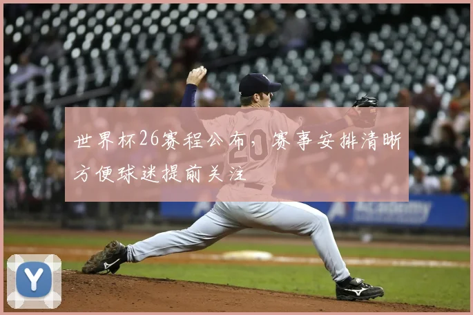 世界杯26赛程公布，赛事安排清晰方便球迷提前关注