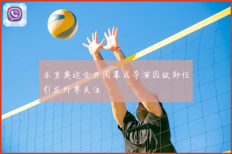 东京奥运会开闭幕式导演因故卸任引发外界关注