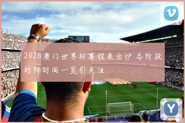 2026澳门世界杯赛程表出炉 各阶段对阵时间一览引关注