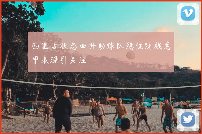 西里古状态回升助球队稳住防线意甲表现引关注