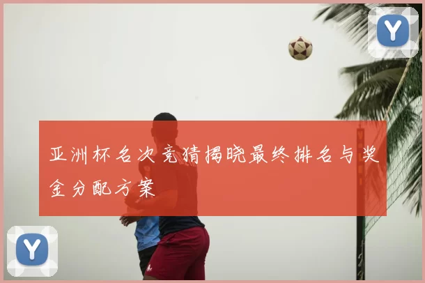 亚洲杯名次竞猜揭晓最终排名与奖金分配方案