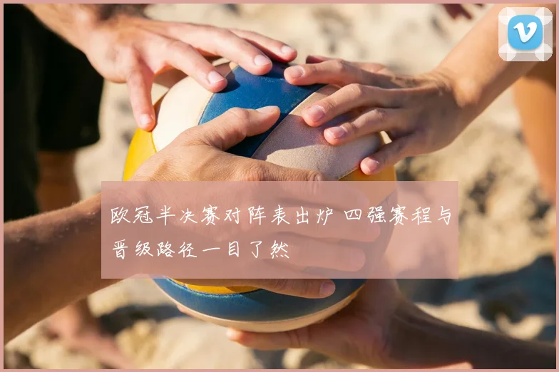 欧冠半决赛对阵表出炉 四强赛程与晋级路径一目了然