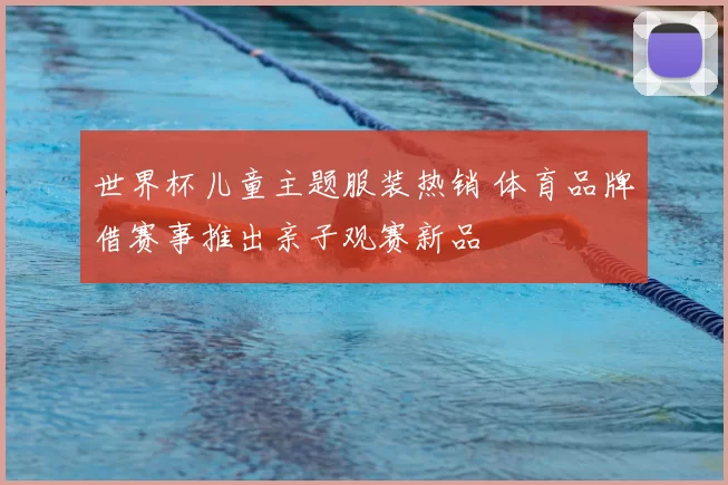 世界杯儿童主题服装热销 体育品牌借赛事推出亲子观赛新品