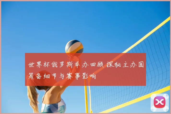 世界杯俄罗斯举办回顾 探秘主办国筹备细节与赛事影响