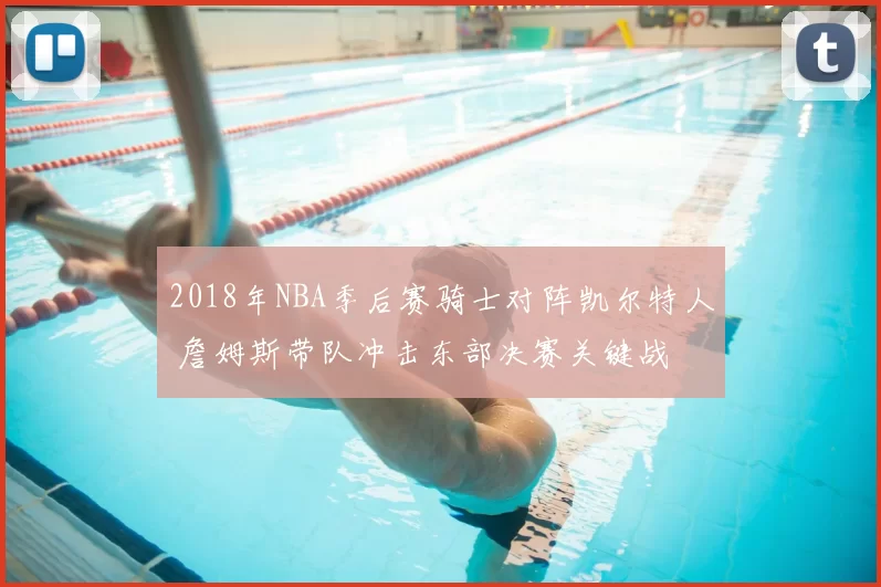 2018年NBA季后赛骑士对阵凯尔特人 詹姆斯带队冲击东部决赛关键战