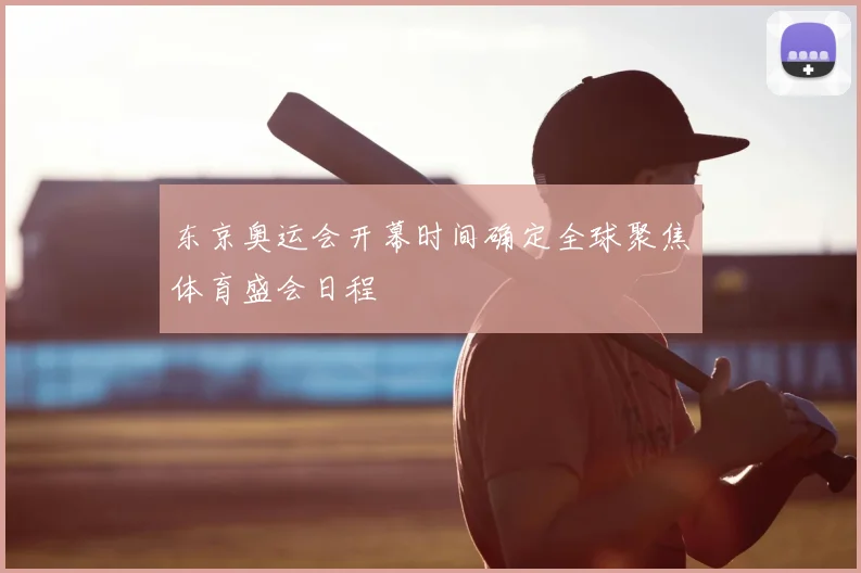 东京奥运会开幕时间确定全球聚焦体育盛会日程