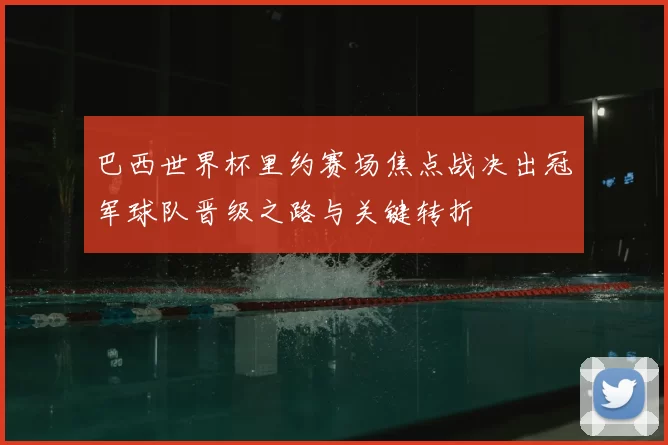 巴西世界杯里约赛场焦点战决出冠军球队晋级之路与关键转折