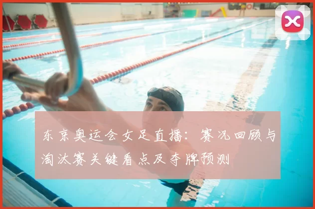 东京奥运会女足直播：赛况回顾与淘汰赛关键看点及夺牌预测