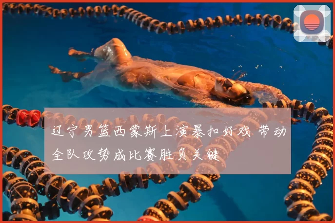 辽宁男篮西蒙斯上演暴扣好戏 带动全队攻势成比赛胜负关键