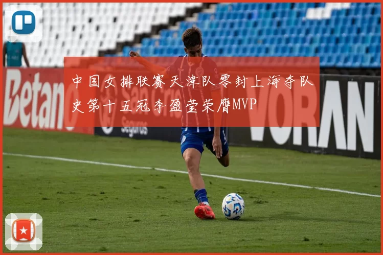 中国女排联赛天津队零封上海夺队史第十五冠李盈莹荣膺MVP