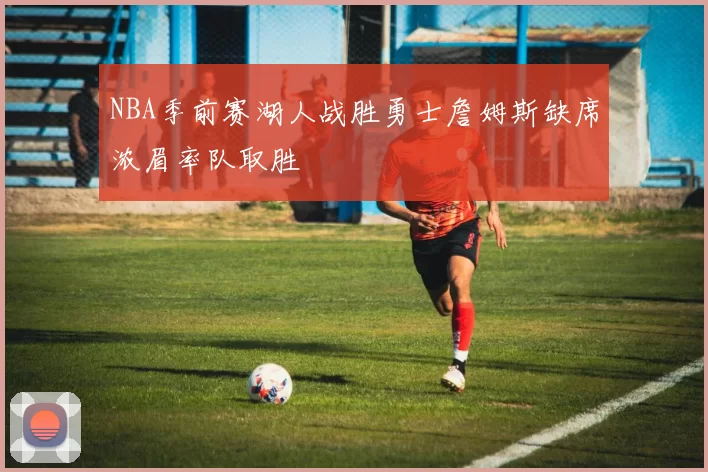NBA季前赛湖人战胜勇士詹姆斯缺席浓眉率队取胜