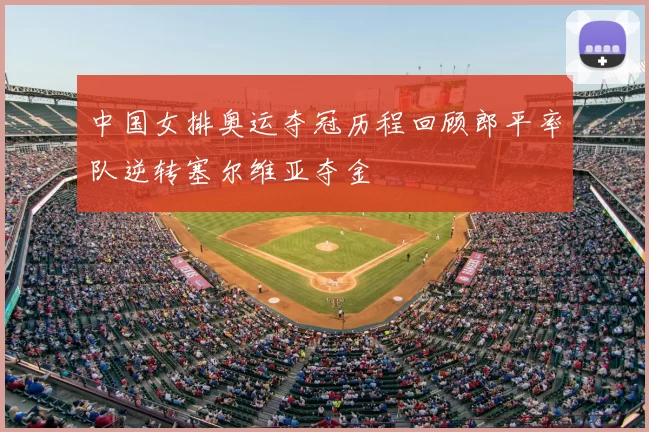 中国女排奥运夺冠历程回顾郎平率队逆转塞尔维亚夺金