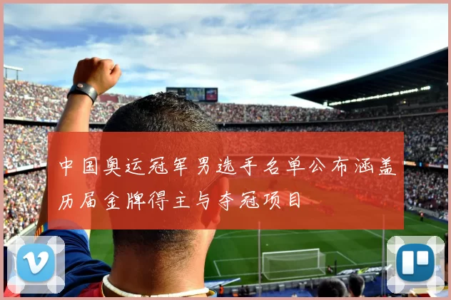 中国奥运冠军男选手名单公布涵盖历届金牌得主与夺冠项目