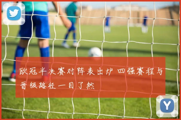欧冠半决赛对阵表出炉 四强赛程与晋级路径一目了然