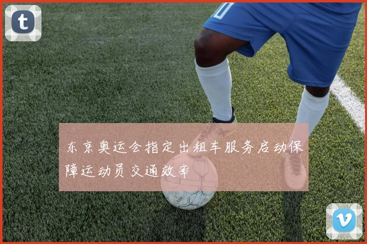 东京奥运会指定出租车服务启动保障运动员交通效率