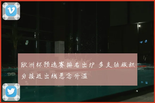 欧洲杯预选赛排名出炉 多支劲旅积分接近出线悬念升温