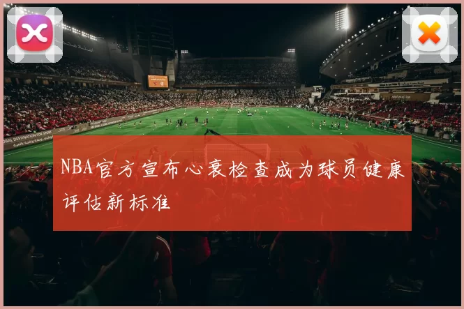 NBA官方宣布心衰检查成为球员健康评估新标准