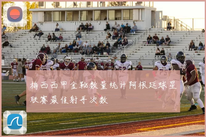 梅西西甲金靴数量统计阿根廷球星联赛最佳射手次数