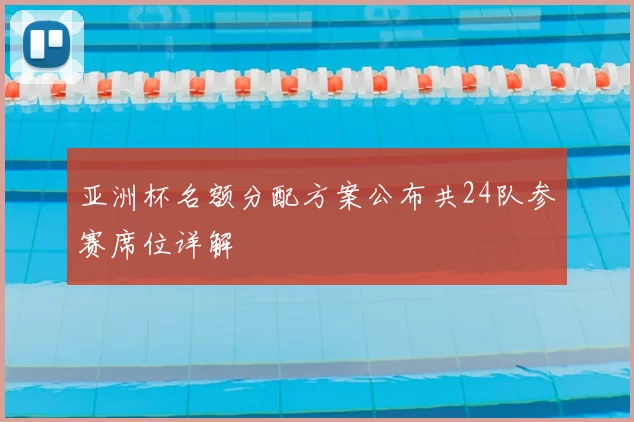 亚洲杯名额分配方案公布共24队参赛席位详解