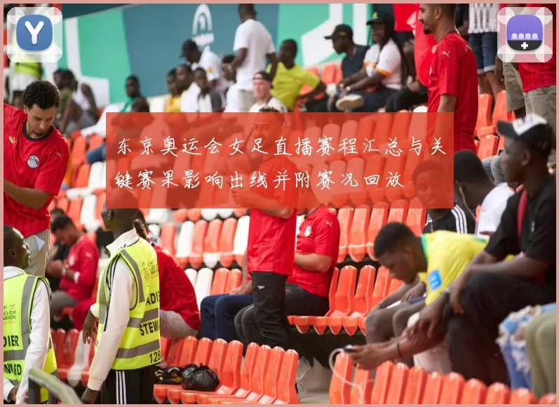 东京奥运会女足直播赛程汇总与关键赛果影响出线并附赛况回放