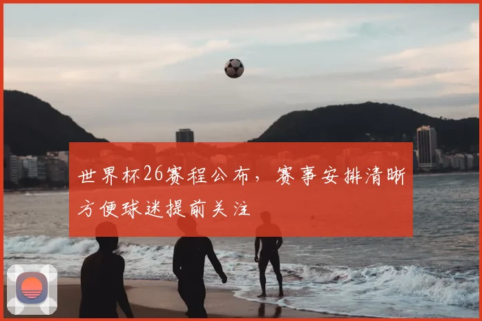 世界杯26赛程公布,赛事安排清晰方便球迷提前关注