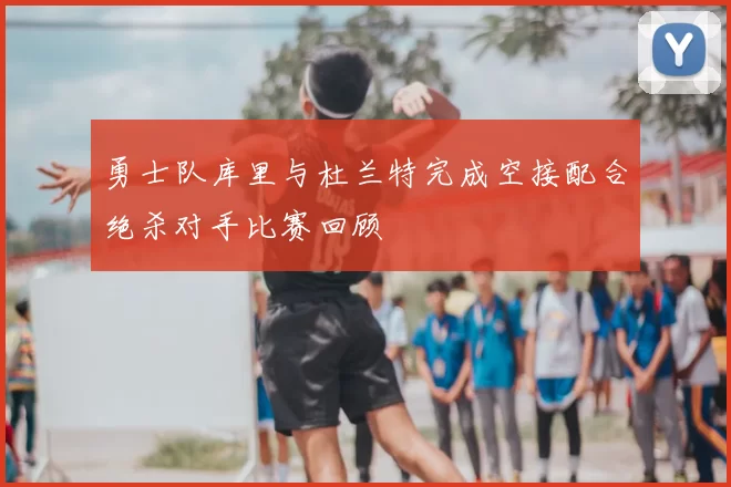 勇士队库里与杜兰特完成空接配合绝杀对手比赛回顾