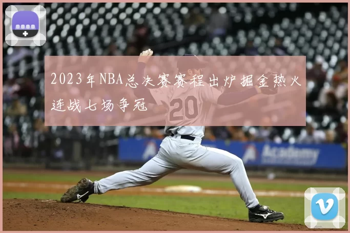 2023年NBA总决赛赛程出炉掘金热火连战七场争冠