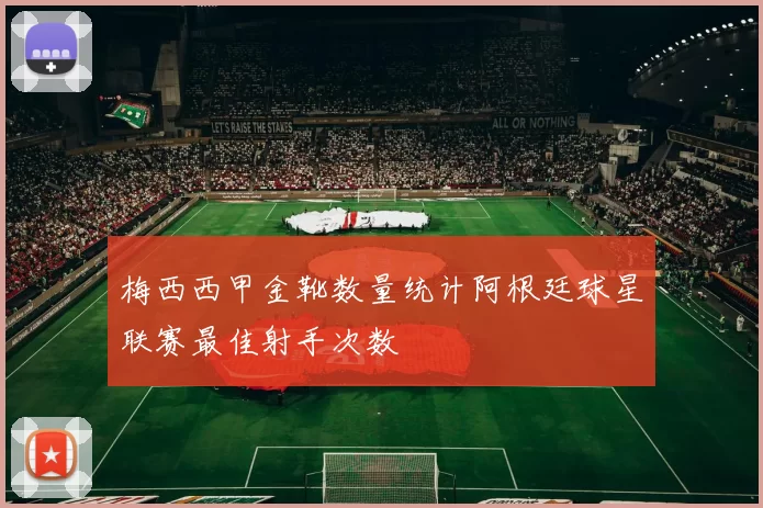 梅西西甲金靴数量统计阿根廷球星联赛最佳射手次数