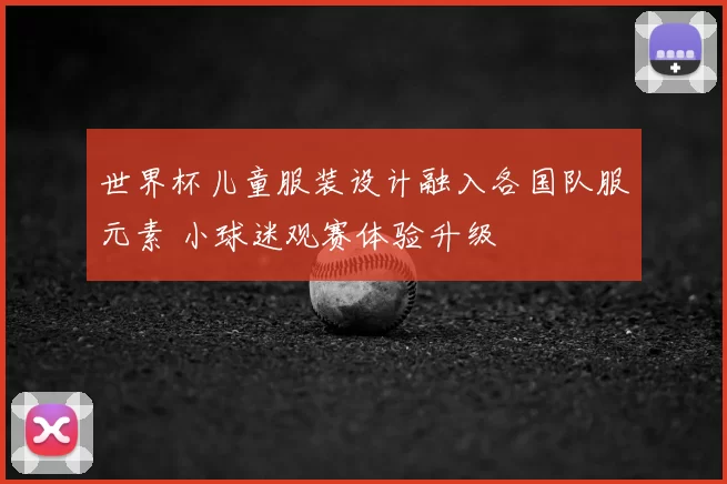 世界杯儿童服装设计融入各国队服元素 小球迷观赛体验升级