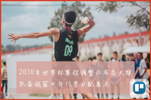 2030年世界杯赛程调整公布各大球队备战窗口与门票分配看点