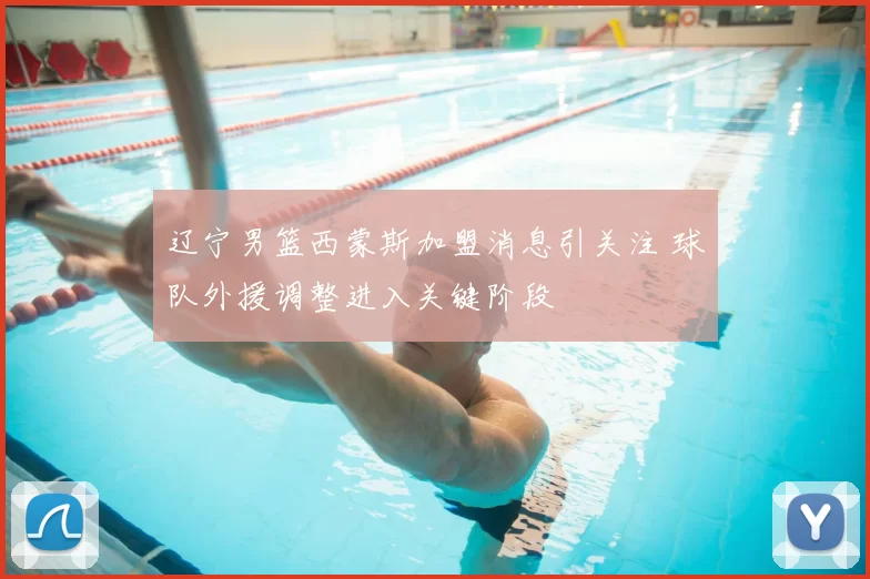 辽宁男篮西蒙斯加盟消息引关注 球队外援调整进入关键阶段