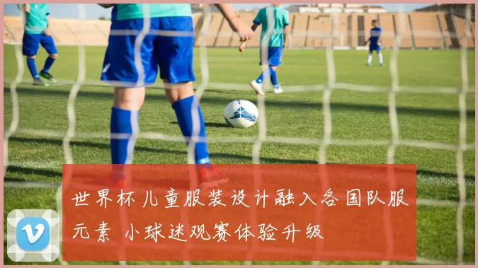 世界杯儿童服装设计融入各国队服元素 小球迷观赛体验升级