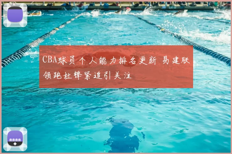 CBA球员个人能力排名更新 易建联领跑杜锋紧追引关注