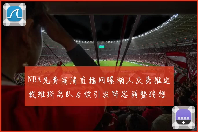 NBA免费高清直播网曝湖人交易推进戴维斯离队后续引发阵容调整猜想