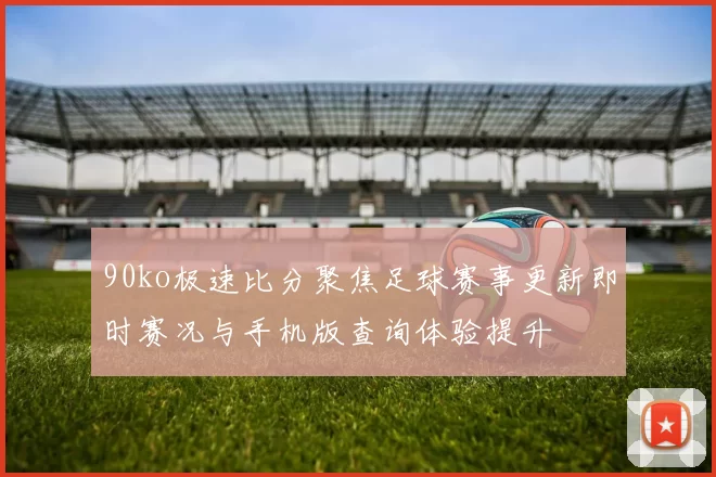 90ko极速比分聚焦足球赛事更新即时赛况与手机版查询体验提升