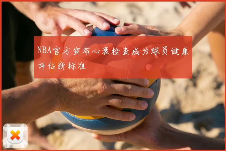 NBA官方宣布心衰检查成为球员健康评估新标准