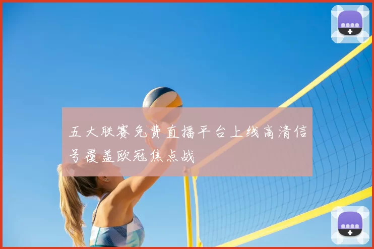 五大联赛免费直播平台上线高清信号覆盖欧冠焦点战