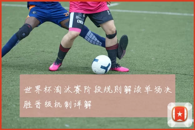 世界杯淘汰赛阶段规则解读单场决胜晋级机制详解