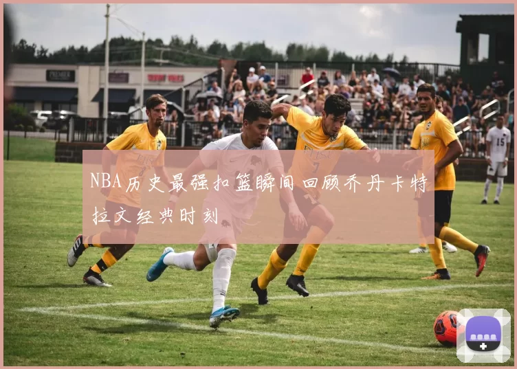 NBA历史最强扣篮瞬间回顾乔丹卡特拉文经典时刻