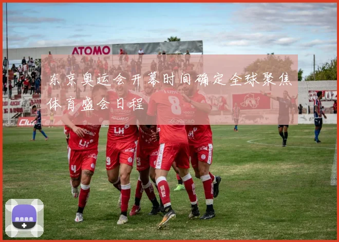 东京奥运会开幕时间确定全球聚焦体育盛会日程