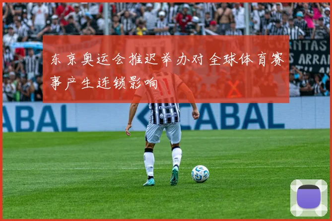 东京奥运会推迟举办对全球体育赛事产生连锁影响