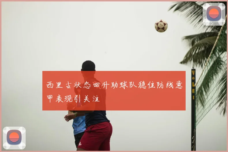 西里古状态回升助球队稳住防线意甲表现引关注