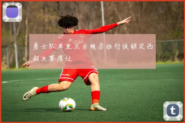 勇士队库里三分绝杀独行侠锁定西部决赛席位