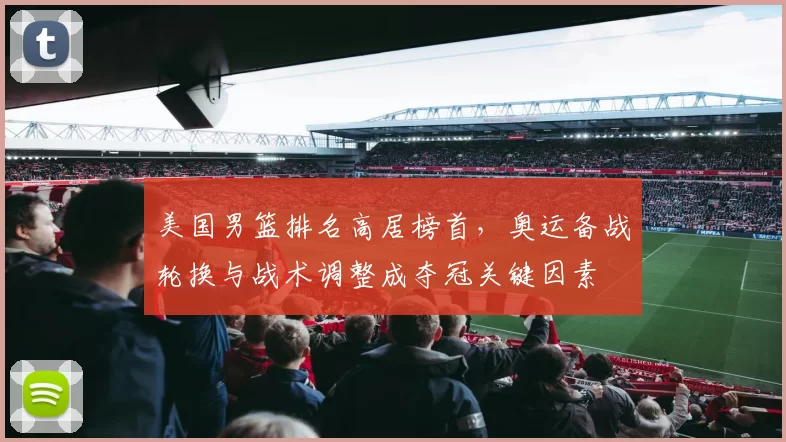 美国男篮排名高居榜首,奥运备战轮换与战术调整成夺冠关键因素