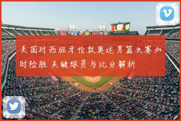 美国对西班牙伦敦奥运男篮决赛加时险胜 关键球员与比分解析