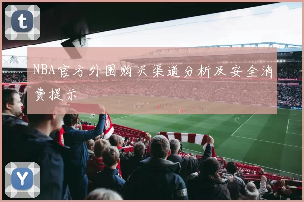 NBA官方外围购买渠道分析及安全消费提示